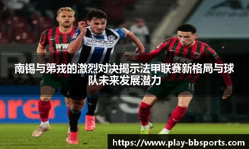 南锡与第戎的激烈对决揭示法甲联赛新格局与球队未来发展潜力