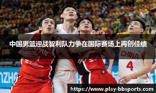 中国男篮迎战智利队力争在国际赛场上再创佳绩