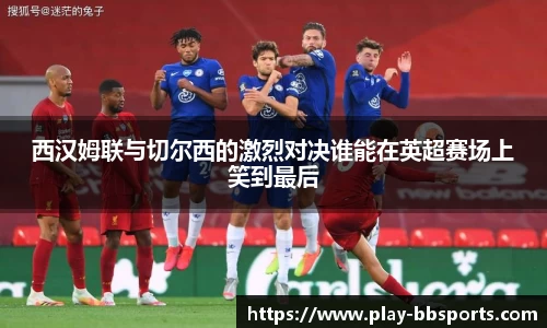 西汉姆联与切尔西的激烈对决谁能在英超赛场上笑到最后