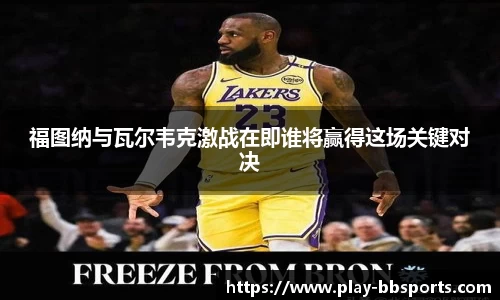福图纳与瓦尔韦克激战在即谁将赢得这场关键对决